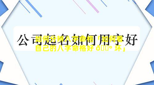 如何分辨八字命格「如何看自己的八字命格好 🌺 坏」